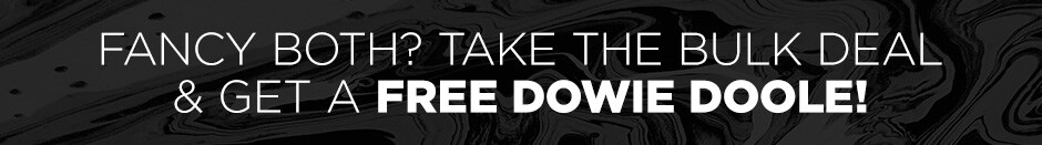 FANCY BOTH? TAKE THE BULK DEAL & GET A FREE DOWIE DOOLE!